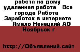 работа на дому, удаленная работа - Все города Работа » Заработок в интернете   . Ямало-Ненецкий АО,Ноябрьск г.